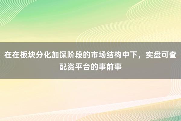 在在板块分化加深阶段的市场结构中下，实盘可查配资平台的事前事