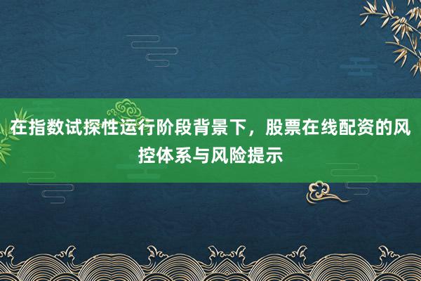 在指数试探性运行阶段背景下，股票在线配资的风控体系与风险提示