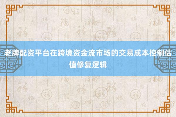 老牌配资平台在跨境资金流市场的交易成本控制估值修复逻辑