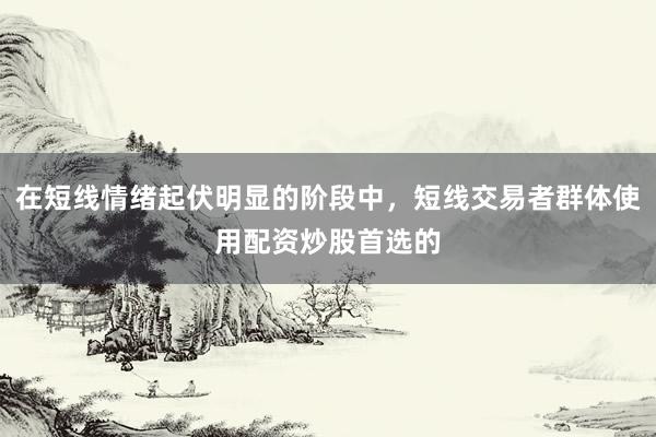 在短线情绪起伏明显的阶段中，短线交易者群体使用配资炒股首选的