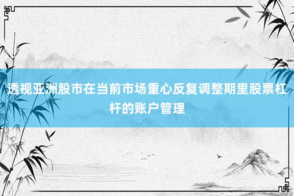 透视亚洲股市在当前市场重心反复调整期里股票杠杆的账户管理