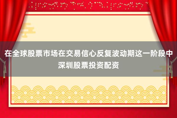 在全球股票市场在交易信心反复波动期这一阶段中深圳股票投资配资