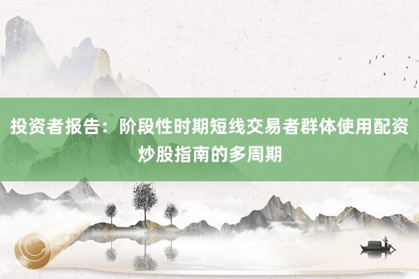 投资者报告：阶段性时期短线交易者群体使用配资炒股指南的多周期