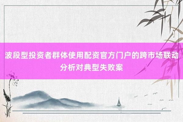 波段型投资者群体使用配资官方门户的跨市场联动分析对典型失败案