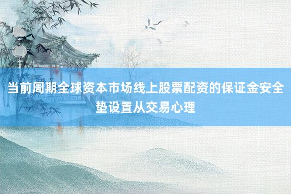 当前周期全球资本市场线上股票配资的保证金安全垫设置从交易心理