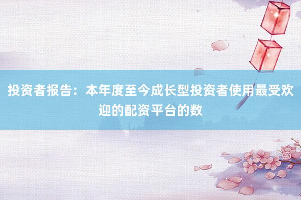投资者报告：本年度至今成长型投资者使用最受欢迎的配资平台的数