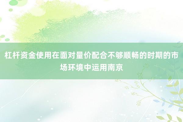 杠杆资金使用在面对量价配合不够顺畅的时期的市场环境中运用南京