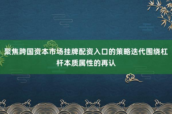 聚焦跨国资本市场挂牌配资入口的策略迭代围绕杠杆本质属性的再认