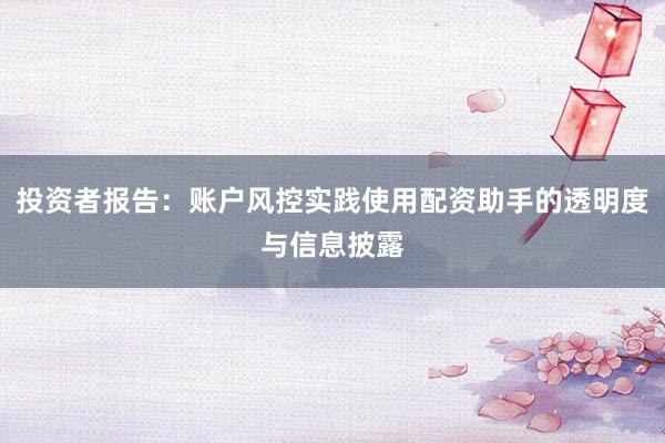 投资者报告：账户风控实践使用配资助手的透明度与信息披露