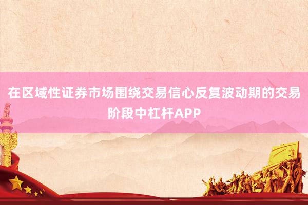 在区域性证券市场围绕交易信心反复波动期的交易阶段中杠杆APP