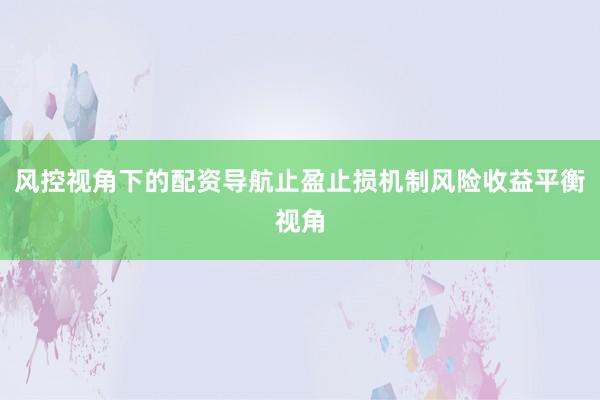 风控视角下的配资导航止盈止损机制风险收益平衡视角