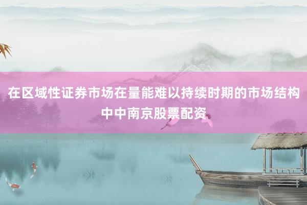 在区域性证券市场在量能难以持续时期的市场结构中中南京股票配资
