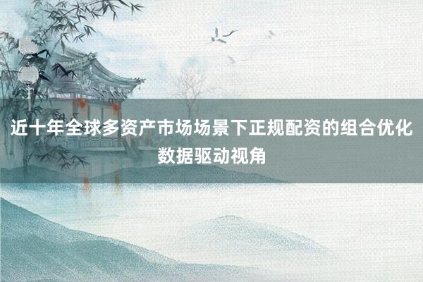 近十年全球多资产市场场景下正规配资的组合优化数据驱动视角
