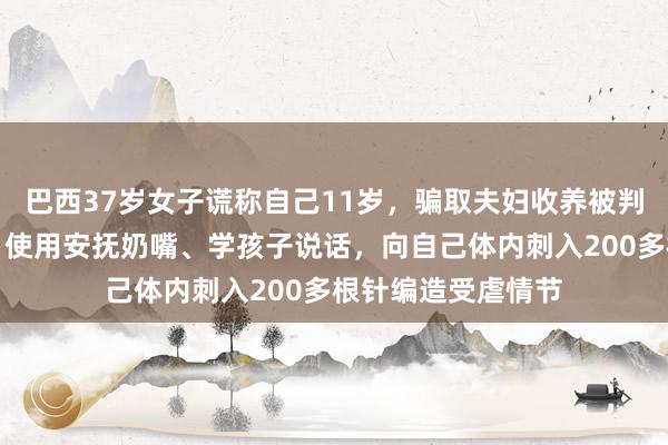 巴西37岁女子谎称自己11岁，骗取夫妇收养被判刑；她为装儿童，使用安抚奶嘴、学孩子说话，向自己体内刺入200多根针编造受虐情节