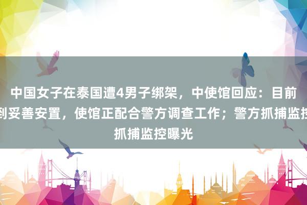 中国女子在泰国遭4男子绑架，中使馆回应：目前已得到妥善安置，使馆正配合警方调查工作；警方抓捕监控曝光