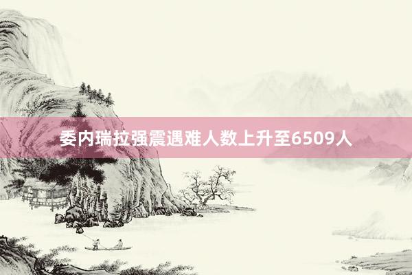 委内瑞拉强震遇难人数上升至6509人