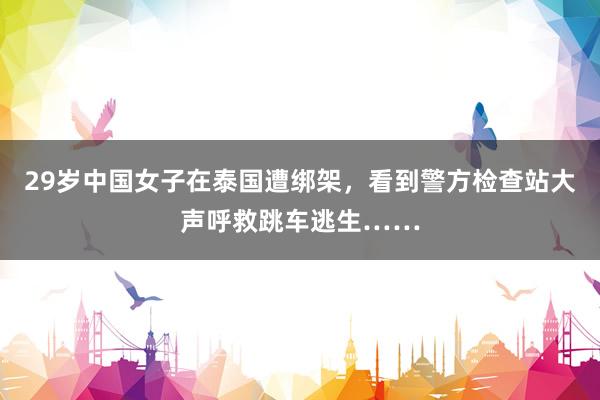 29岁中国女子在泰国遭绑架，看到警方检查站大声呼救跳车逃生……
