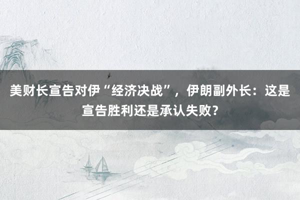 美财长宣告对伊“经济决战”，伊朗副外长：这是宣告胜利还是承认失败？