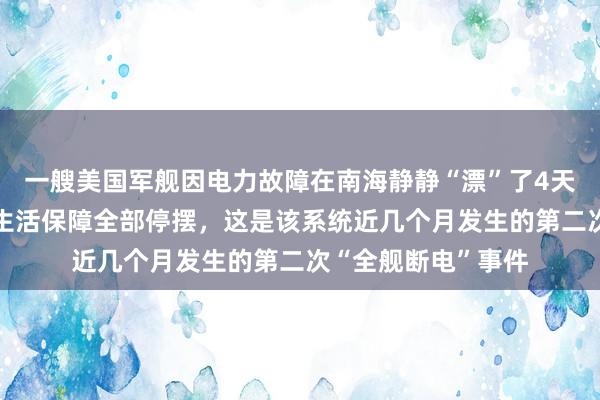 一艘美国军舰因电力故障在南海静静“漂”了4天，成“活靶子”，生活保障全部停摆，这是该系统近几个月发生的第二次“全舰断电”事件