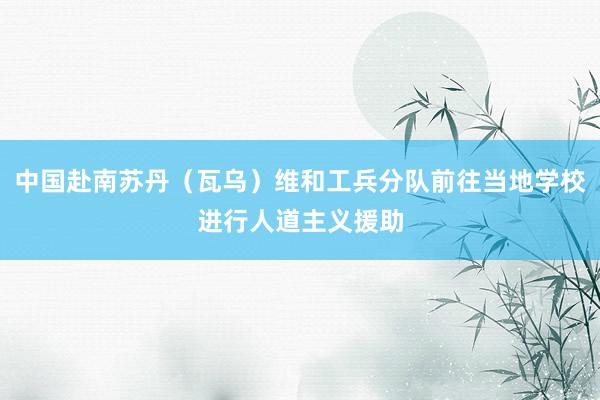 中国赴南苏丹（瓦乌）维和工兵分队前往当地学校进行人道主义援助