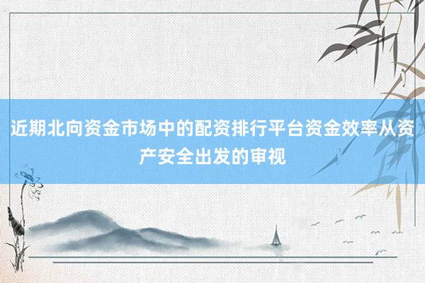近期北向资金市场中的配资排行平台资金效率从资产安全出发的审视