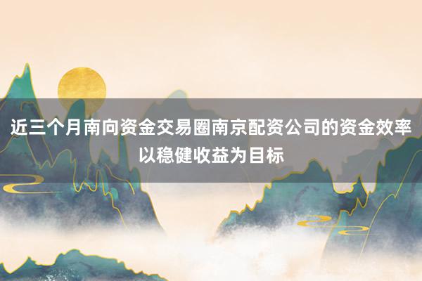 近三个月南向资金交易圈南京配资公司的资金效率以稳健收益为目标