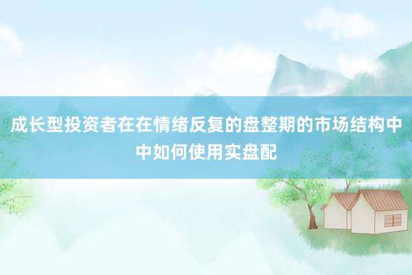 成长型投资者在在情绪反复的盘整期的市场结构中中如何使用实盘配