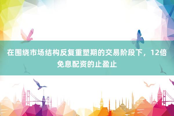 在围绕市场结构反复重塑期的交易阶段下，12倍免息配资的止盈止