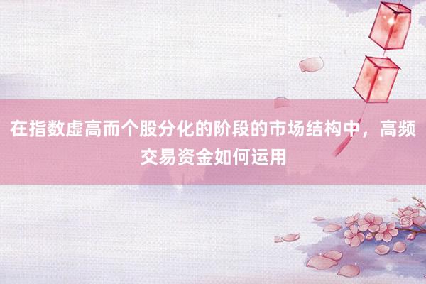 在指数虚高而个股分化的阶段的市场结构中，高频交易资金如何运用