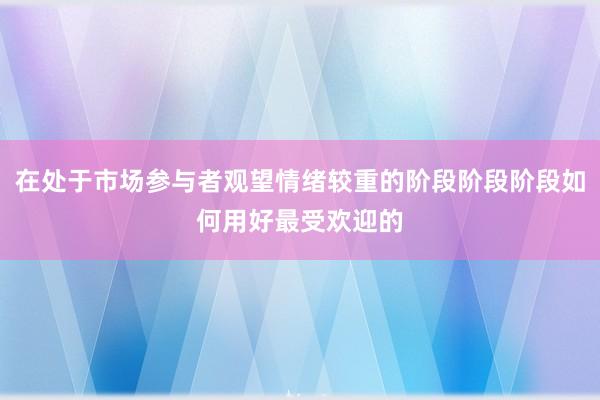 在处于市场参与者观望情绪较重的阶段阶段阶段如何用好最受欢迎的