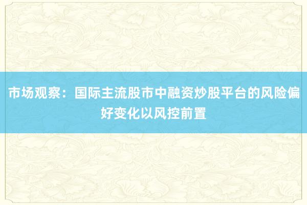 市场观察：国际主流股市中融资炒股平台的风险偏好变化以风控前置
