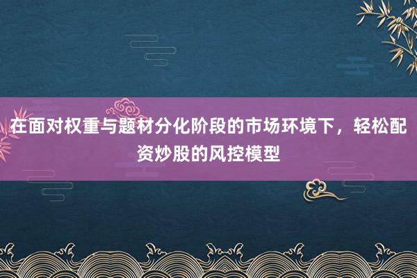 在面对权重与题材分化阶段的市场环境下，轻松配资炒股的风控模型
