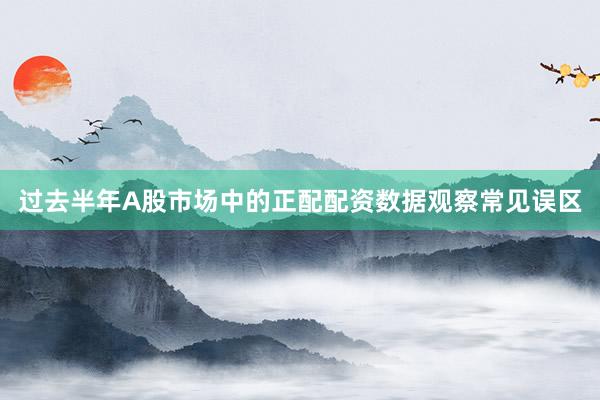 过去半年A股市场中的正配配资数据观察常见误区