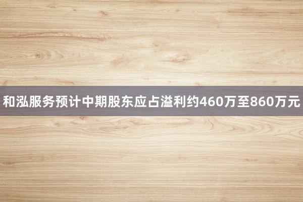 和泓服务预计中期股东应占溢利约460万至860万元