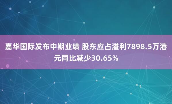 嘉华国际发布中期业绩 股东应占溢利7898.5万港元同比减少30.65%