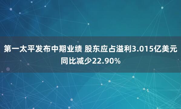 第一太平发布中期业绩 股东应占溢利3.015亿美元同比减少22.90%