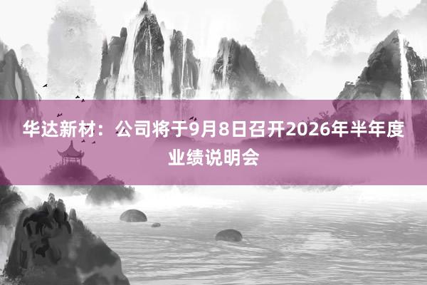 华达新材：公司将于9月8日召开2026年半年度业绩说明会