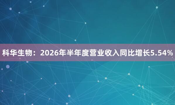科华生物：2026年半年度营业收入同比增长5.54%
