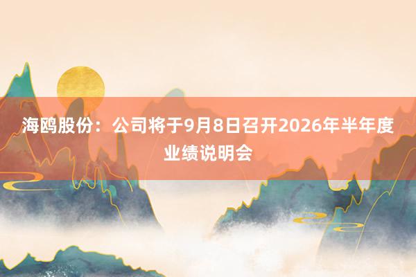 海鸥股份：公司将于9月8日召开2026年半年度业绩说明会
