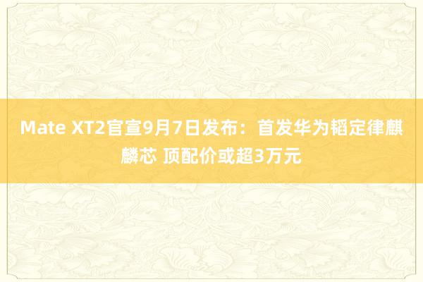 Mate XT2官宣9月7日发布：首发华为韬定律麒麟芯 顶配价或超3万元