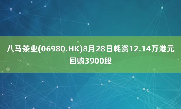 八马茶业(06980.HK)8月28日耗资12.14万港元回购3900股