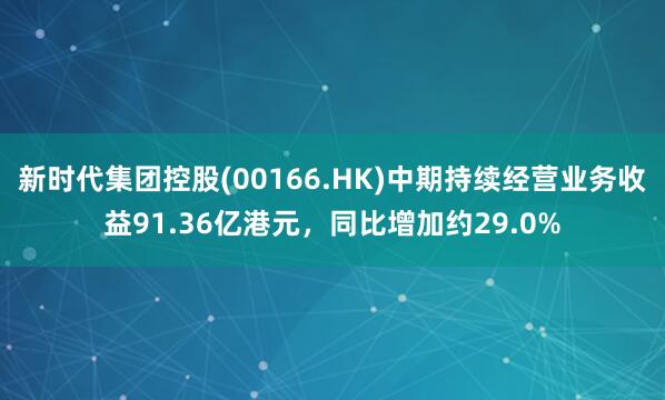 新时代集团控股(00166.HK)中期持续经营业务收益91.36亿港元，同比增加约29.0%