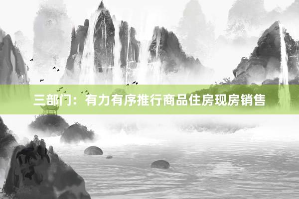 三部门：有力有序推行商品住房现房销售