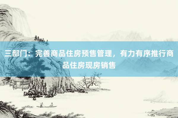 三部门：完善商品住房预售管理，有力有序推行商品住房现房销售