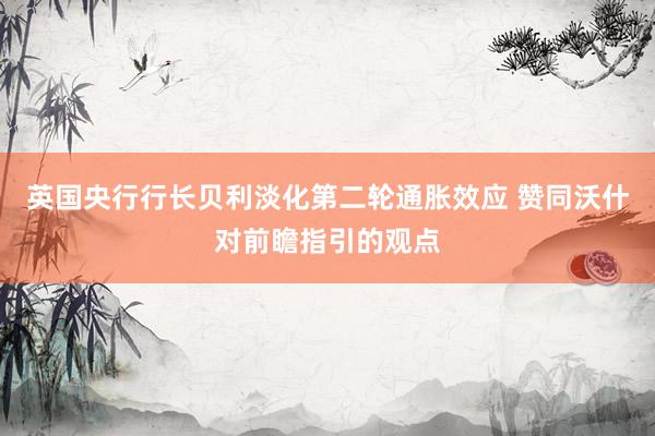英国央行行长贝利淡化第二轮通胀效应 赞同沃什对前瞻指引的观点