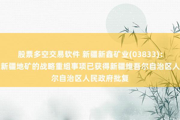 股票多空交易软件 新疆新鑫矿业(03833)：新疆有色与新疆地矿的战略重组事项已获得新疆维吾尔自治区人民政府批复