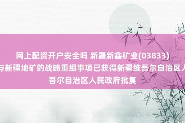 网上配资开户安全吗 新疆新鑫矿业(03833)：新疆有色与新疆地矿的战略重组事项已获得新疆维吾尔自治区人民政府批复