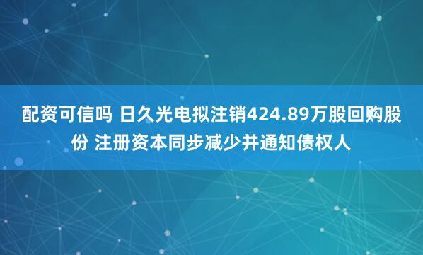 配资可信吗 日久光电拟注销424.89万股回购股份 注册资本同步减少并通知债权人