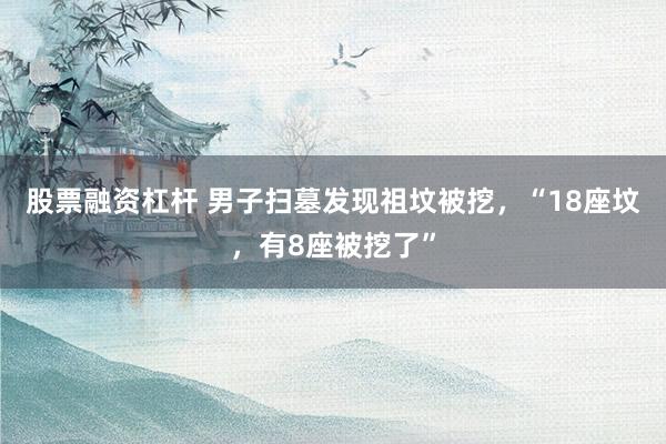股票融资杠杆 男子扫墓发现祖坟被挖，“18座坟，有8座被挖了”