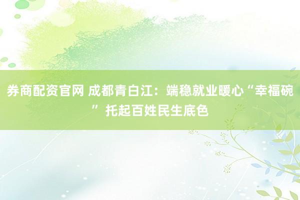券商配资官网 成都青白江：端稳就业暖心“幸福碗” 托起百姓民生底色